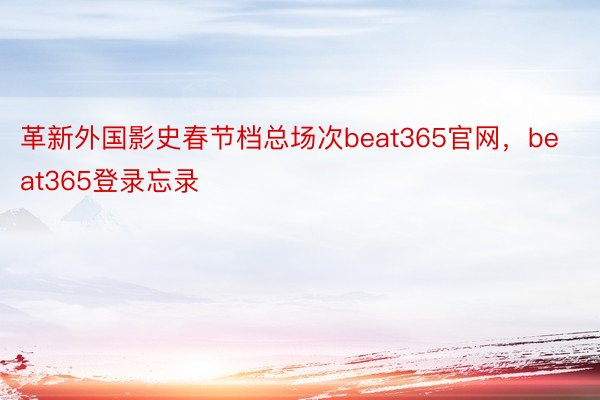 革新外国影史春节档总场次beat365官网，beat365登录忘录
