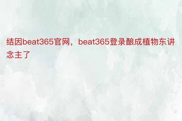 结因beat365官网，beat365登录酿成植物东讲念主了