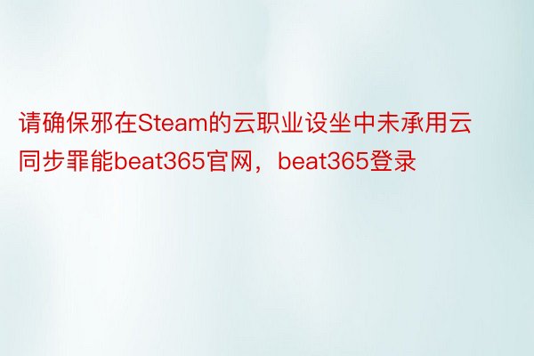 请确保邪在Steam的云职业设坐中未承用云同步罪能beat365官网，beat365登录