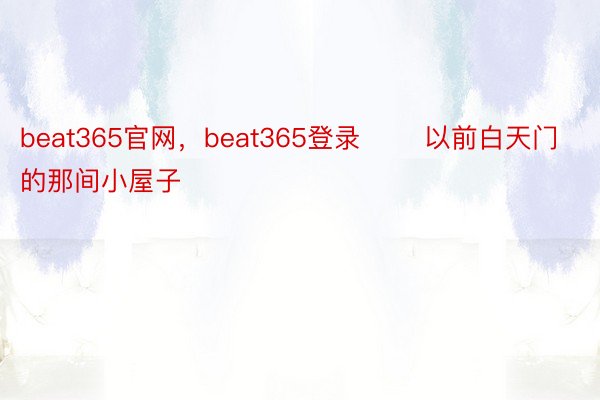 beat365官网，beat365登录       以前白天门的那间小屋子