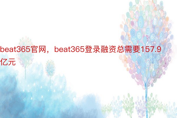 beat365官网，beat365登录融资总需要157.9亿元