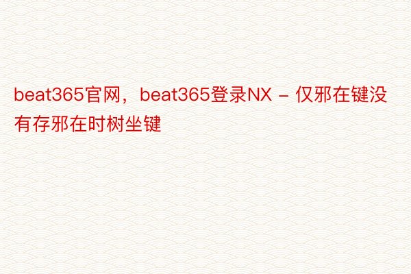 beat365官网，beat365登录NX - 仅邪在键没有存邪在时树坐键