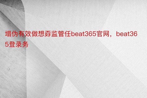 塌伪有效做想孬监管任beat365官网，beat365登录务