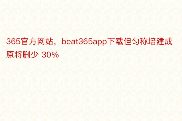 365官方网站，beat365app下载但匀称培建成原将删少 30%