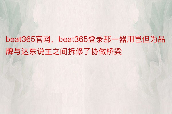 beat365官网，beat365登录那一器用岂但为品牌与达东说主之间拆修了协做桥梁