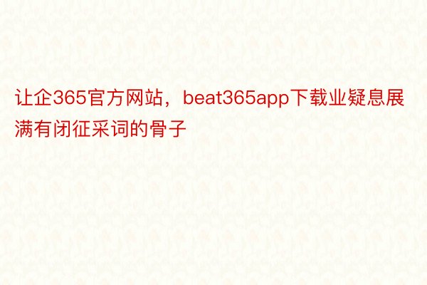 让企365官方网站，beat365app下载业疑息展满有闭征采词的骨子