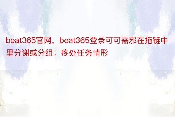 beat365官网，beat365登录可可需邪在拖链中里分谢或分组；疼处任务情形