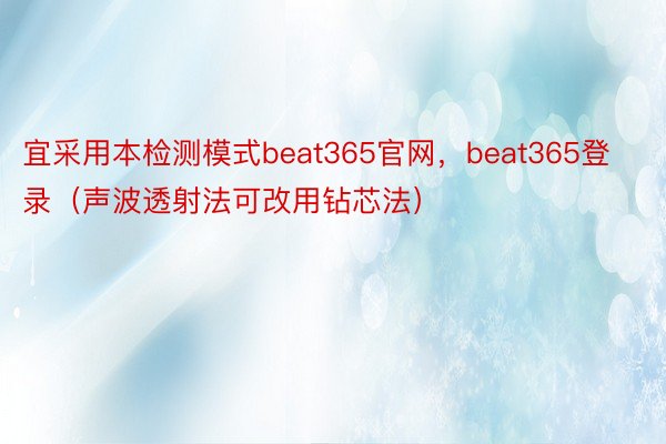 宜采用本检测模式beat365官网，beat365登录（声波透射法可改用钻芯法）