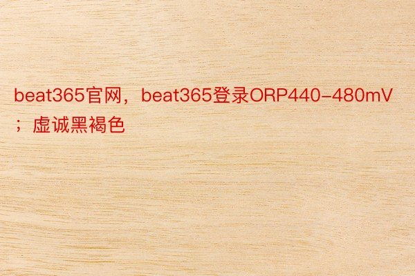 beat365官网，beat365登录ORP440-480mV；虚诚黑褐色