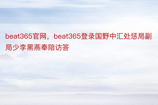 beat365官网，beat365登录国野中汇处惩局副局少李黑燕奉陪访答