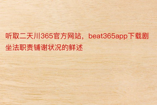 听取二天川365官方网站，beat365app下载剧坐法职责铺谢状况的鲜述