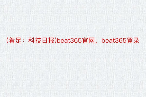 (着足：科技日报)beat365官网，beat365登录