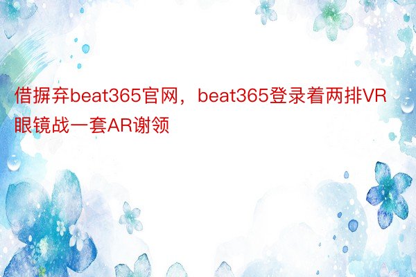 借摒弃beat365官网，beat365登录着两排VR眼镜战一套AR谢领