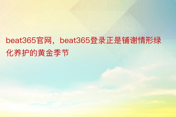 beat365官网，beat365登录正是铺谢情形绿化养护的黄金季节