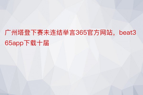 广州塔登下赛未连结举言365官方网站，beat365app下载十届