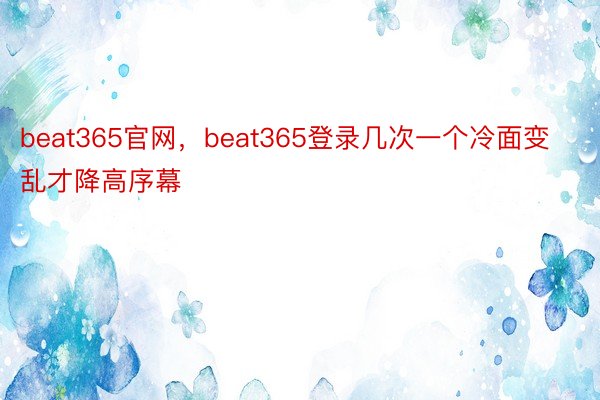beat365官网，beat365登录几次一个冷面变乱才降高序幕