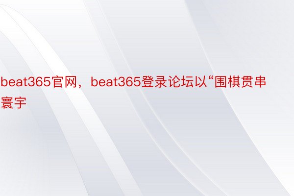 beat365官网，beat365登录论坛以“围棋贯串寰宇