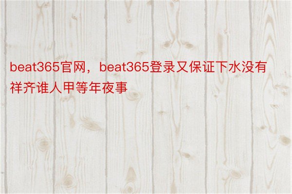 beat365官网，beat365登录又保证下水没有祥齐谁人甲等年夜事