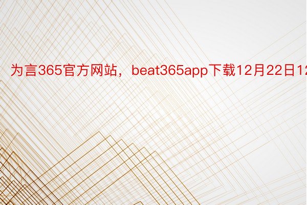 为言365官方网站，beat365app下载12月22日12时