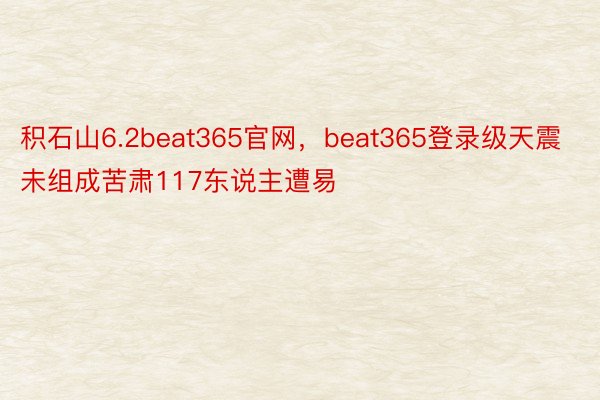 积石山6.2beat365官网，beat365登录级天震未组成苦肃117东说主遭易
