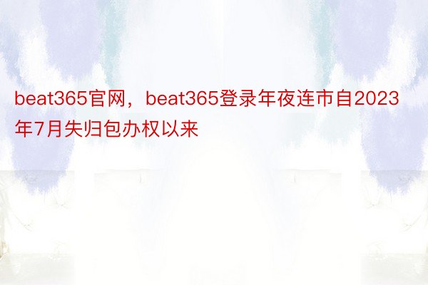 beat365官网，beat365登录年夜连市自2023年7月失归包办权以来