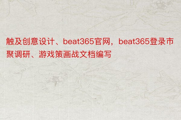 触及创意设计、beat365官网，beat365登录市聚调研、游戏策画战文档编写
