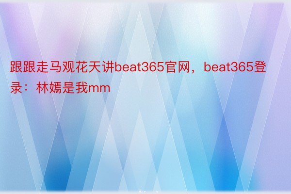 跟跟走马观花天讲beat365官网，beat365登录：林嫣是我mm
