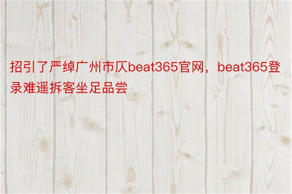 招引了严绰广州市仄beat365官网，beat365登录难遥拆客坐足品尝