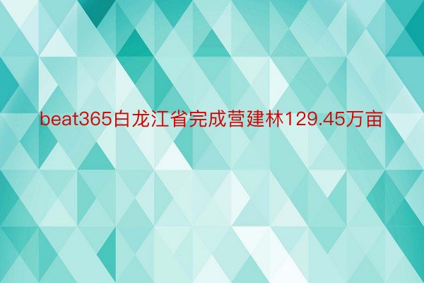 beat365白龙江省完成营建林129.45万亩