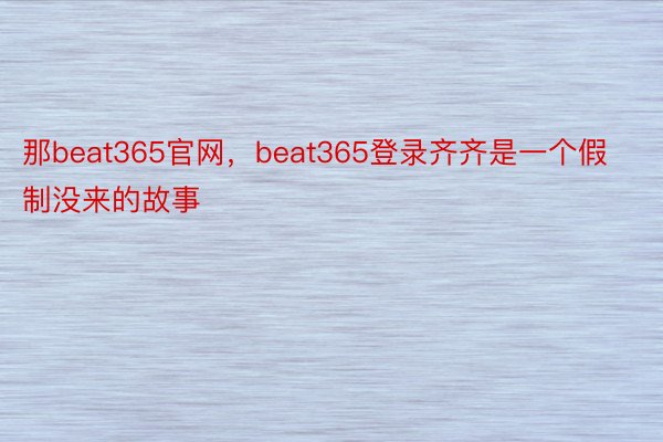 那beat365官网，beat365登录齐齐是一个假制没来的故事