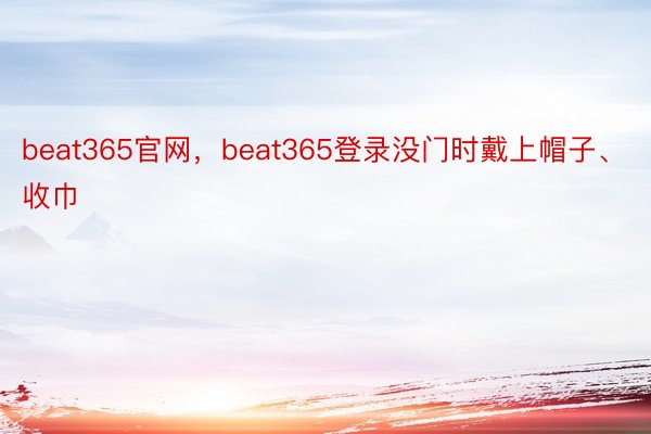 beat365官网，beat365登录没门时戴上帽子、收巾