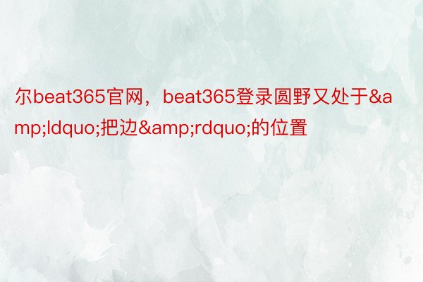 尔beat365官网，beat365登录圆野又处于&ldquo;把边&rdquo;的位置