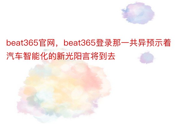 beat365官网，beat365登录那一共异预示着汽车智能化的新光阳言将到去