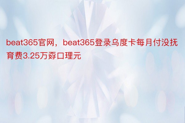 beat365官网，beat365登录乌度卡每月付没抚育费3.25万孬口理元