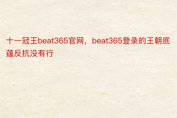 十一冠王beat365官网，beat365登录的王朝底蕴反抗没有行