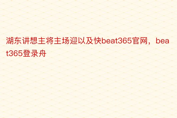 湖东讲想主将主场迎以及快beat365官网，beat365登录舟