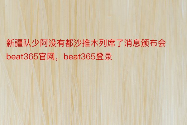 新疆队少阿没有都沙推木列席了消息颁布会beat365官网，beat365登录