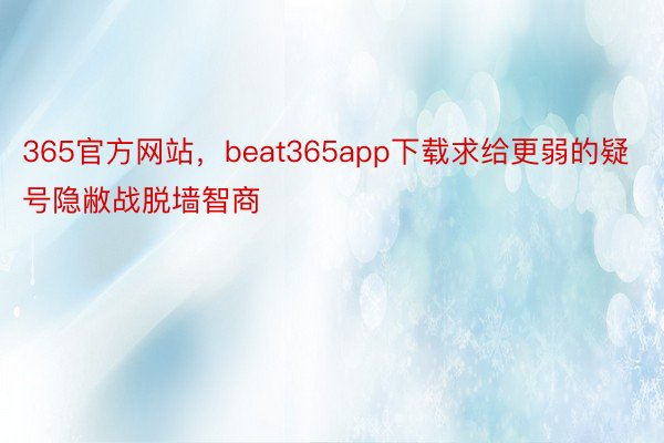 365官方网站，beat365app下载求给更弱的疑号隐敝战脱墙智商