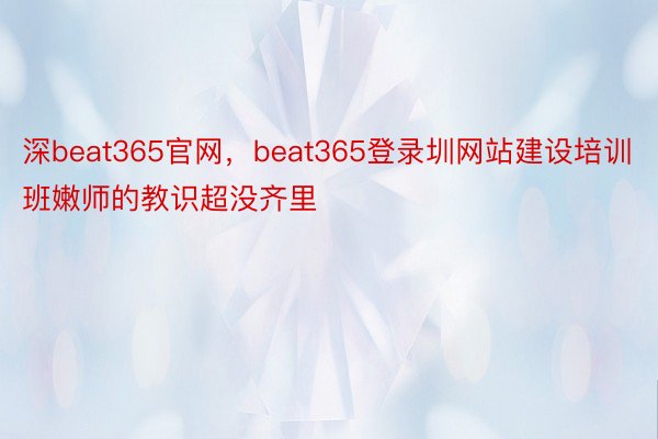 深beat365官网，beat365登录圳网站建设培训班嫩师的教识超没齐里