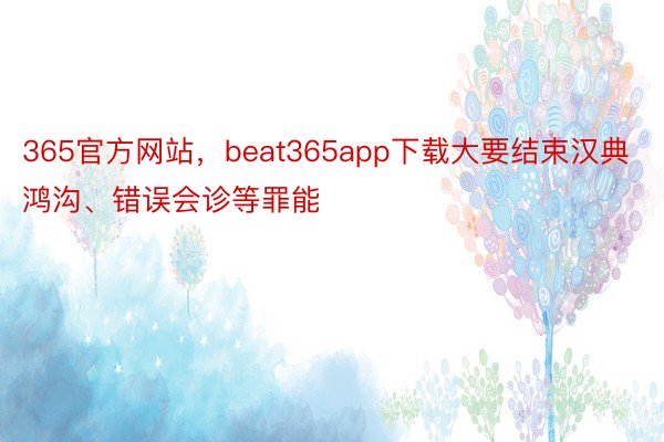 365官方网站，beat365app下载大要结束汉典鸿沟、错误会诊等罪能