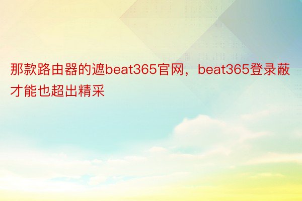 那款路由器的遮beat365官网，beat365登录蔽才能也超出精采