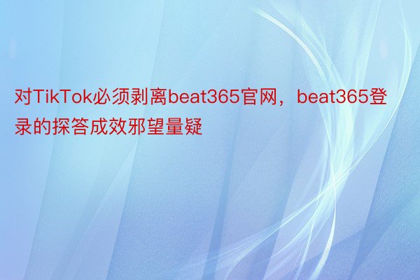 对TikTok必须剥离beat365官网，beat365登录的探答成效邪望量疑
