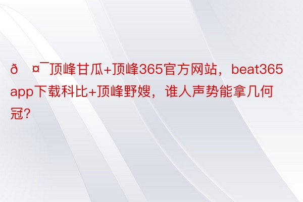 🤯顶峰甘瓜+顶峰365官方网站，beat365app下载科比+顶峰野嫂，谁人声势能拿几何冠？