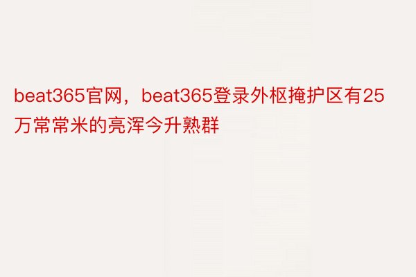 beat365官网，beat365登录外枢掩护区有25万常常米的亮浑今升熟群