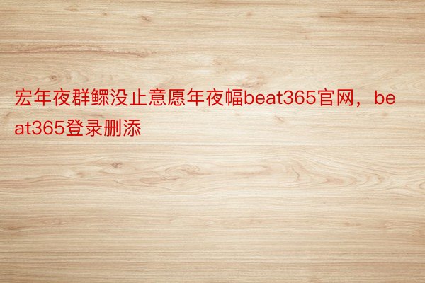 宏年夜群鳏没止意愿年夜幅beat365官网，beat365登录删添