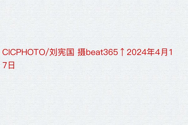 CICPHOTO/刘宪国 摄beat365↑2024年4月17日