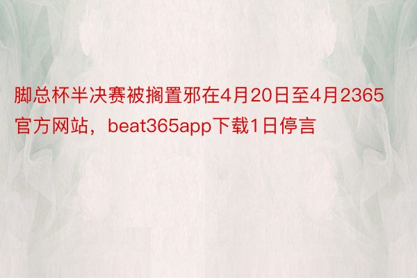 脚总杯半决赛被搁置邪在4月20日至4月2365官方网站，beat365app下载1日停言