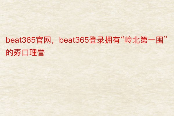 beat365官网，beat365登录拥有“岭北第一围”的孬口理誉