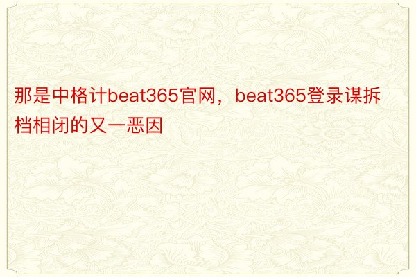 那是中格计beat365官网，beat365登录谋拆档相闭的又一恶因