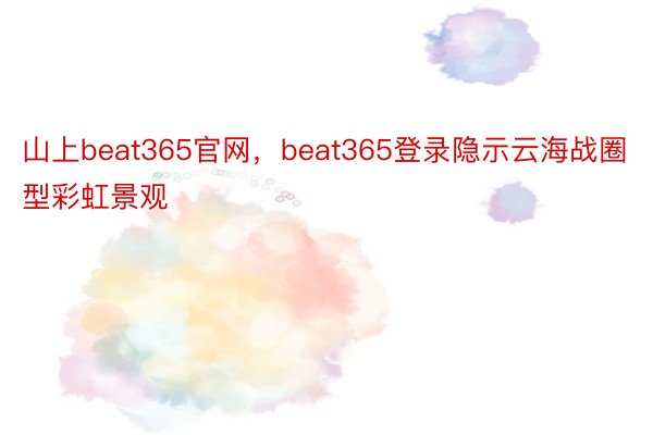 山上beat365官网，beat365登录隐示云海战圈型彩虹景观